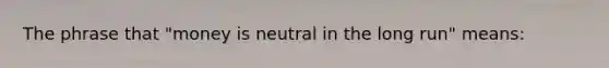 The phrase that "money is neutral in the long run" means: