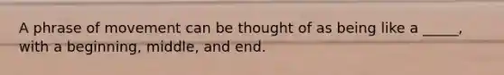 A phrase of movement can be thought of as being like a _____, with a beginning, middle, and end.
