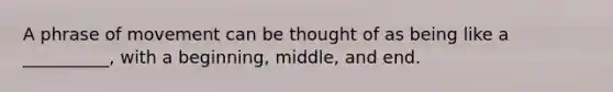 A phrase of movement can be thought of as being like a __________, with a beginning, middle, and end.