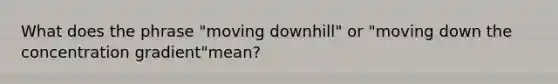 What does the phrase "moving downhill" or "moving down the concentration gradient"mean?