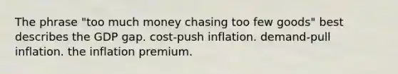 The phrase "too much money chasing too few goods" best describes the GDP gap. cost-push inflation. demand-pull inflation. the inflation premium.