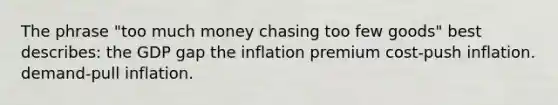 The phrase "too much money chasing too few goods" best describes: the GDP gap the inflation premium cost-push inflation. demand-pull inflation.