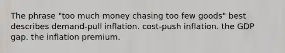 The phrase "too much money chasing too few goods" best describes demand-pull inflation. cost-push inflation. the GDP gap. the inflation premium.