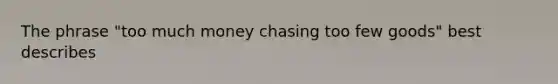 The phrase "too much money chasing too few goods" best describes