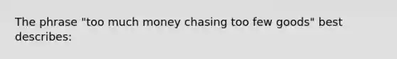 The phrase "too much money chasing too few goods" best describes: