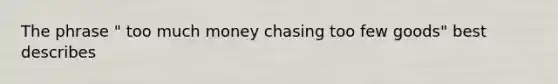 The phrase " too much money chasing too few goods" best describes