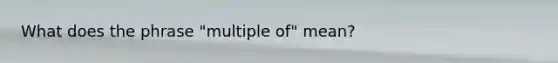 What does the phrase "multiple of" mean?