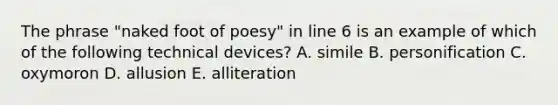 The phrase "naked foot of poesy" in line 6 is an example of which of the following technical devices? A. simile B. personification C. oxymoron D. allusion E. alliteration