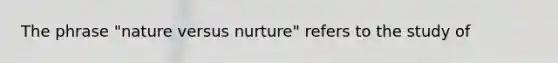 The phrase "nature versus nurture" refers to the study of