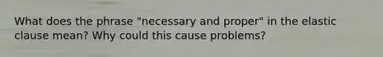 What does the phrase "necessary and proper" in the elastic clause mean? Why could this cause problems?