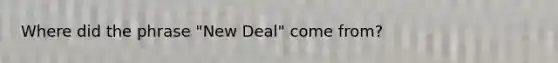 Where did the phrase "New Deal" come from?