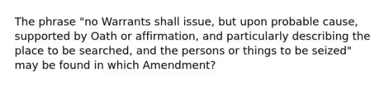 The phrase "no Warrants shall issue, but upon probable cause, supported by Oath or affirmation, and particularly describing the place to be searched, and the persons or things to be seized" may be found in which Amendment?