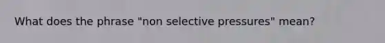 What does the phrase "non selective pressures" mean?