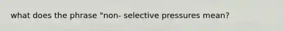 what does the phrase "non- selective pressures mean?