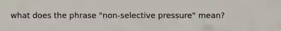 what does the phrase "non-selective pressure" mean?