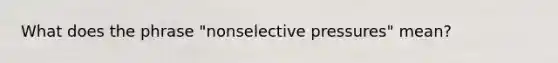 What does the phrase "nonselective pressures" mean?