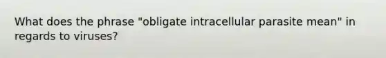 What does the phrase "obligate intracellular parasite mean" in regards to viruses?