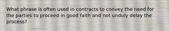 What phrase is often used in contracts to convey the need for the parties to proceed in good faith and not unduly delay the process?