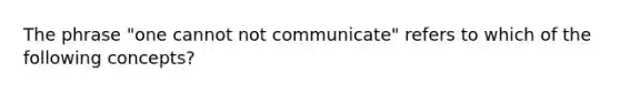 The phrase "one cannot not communicate" refers to which of the following concepts?