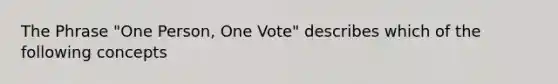 The Phrase "One Person, One Vote" describes which of the following concepts