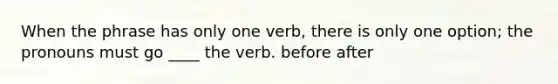 When the phrase has only one verb, there is only one option; the pronouns must go ____ the verb. before after