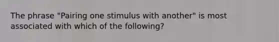 The phrase "Pairing one stimulus with another" is most associated with which of the following?