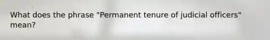 What does the phrase "Permanent tenure of judicial officers" mean?