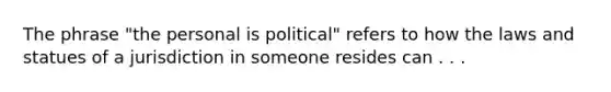 The phrase "the personal is political" refers to how the laws and statues of a jurisdiction in someone resides can . . .