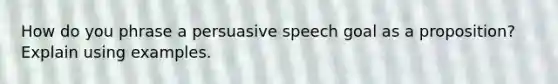 How do you phrase a persuasive speech goal as a proposition? Explain using examples.