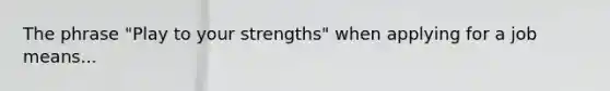 The phrase "Play to your strengths" when applying for a job means...