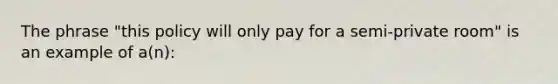 The phrase "this policy will only pay for a semi-private room" is an example of a(n):