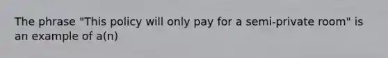 The phrase "This policy will only pay for a semi-private room" is an example of a(n)