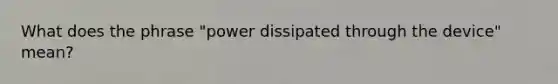 What does the phrase "power dissipated through the device" mean?