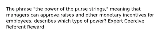 The phrase "the power of the purse strings," meaning that managers can approve raises and other monetary incentives for employees, describes which type of power? Expert Coercive Referent Reward