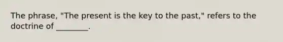 The phrase, "The present is the key to the past," refers to the doctrine of ________.