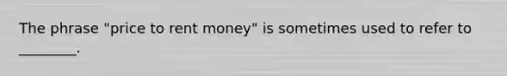 The phrase "price to rent money" is sometimes used to refer to ________.