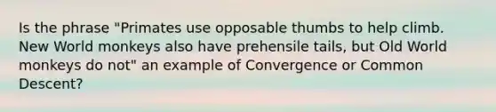 Is the phrase "Primates use opposable thumbs to help climb. New World monkeys also have prehensile tails, but Old World monkeys do not" an example of Convergence or Common Descent?
