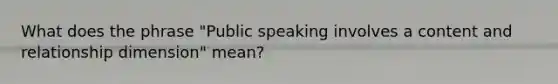 What does the phrase "Public speaking involves a content and relationship dimension" mean?