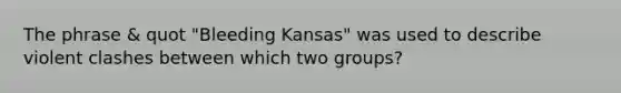 The phrase & quot "Bleeding Kansas" was used to describe violent clashes between which two groups?