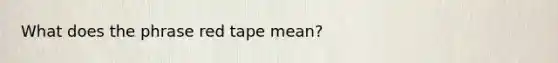 What does the phrase red tape mean?