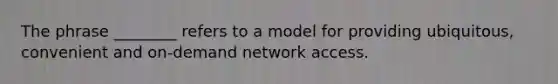 The phrase ________ refers to a model for providing ubiquitous, convenient and on-demand network access.