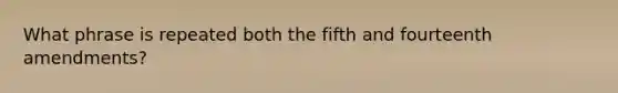 What phrase is repeated both the fifth and fourteenth amendments?