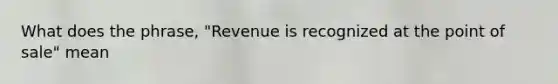 What does the phrase, "Revenue is recognized at the point of sale" mean