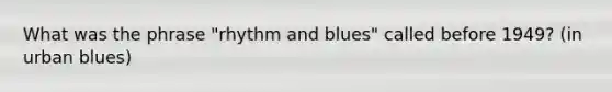 What was the phrase "rhythm and blues" called before 1949? (in urban blues)