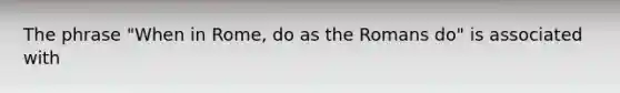 The phrase "When in Rome, do as the Romans do" is associated with