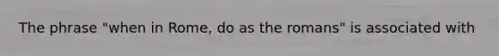 The phrase "when in Rome, do as the romans" is associated with