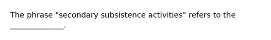 The phrase "secondary subsistence activities" refers to the ______________.