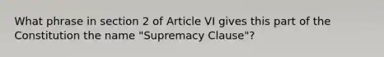 What phrase in section 2 of Article VI gives this part of the Constitution the name "Supremacy Clause"?