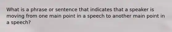 What is a phrase or sentence that indicates that a speaker is moving from one main point in a speech to another main point in a speech?