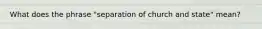 What does the phrase "separation of church and state" mean?